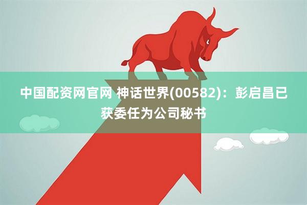 中国配资网官网 神话世界(00582)：彭启昌已获委任为公司秘书