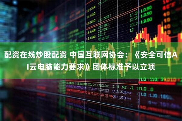 配资在线炒股配资 中国互联网协会：《安全可信AI云电脑能力要求》团体标准予以立项
